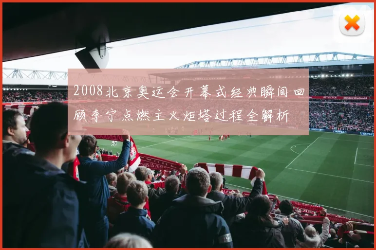 2008北京奥运会开幕式经典瞬间回顾李宁点燃主火炬塔过程全解析