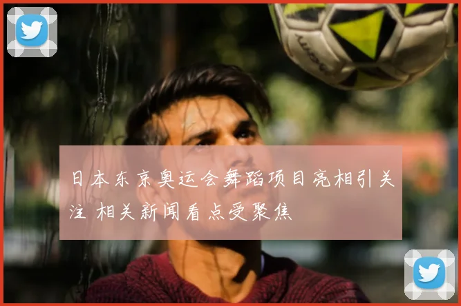 日本东京奥运会舞蹈项目亮相引关注 相关新闻看点受聚焦