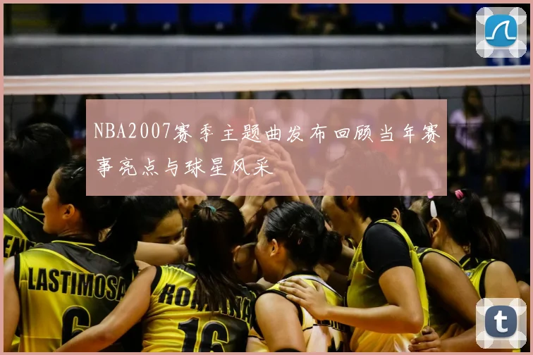 NBA2007赛季主题曲发布回顾当年赛事亮点与球星风采