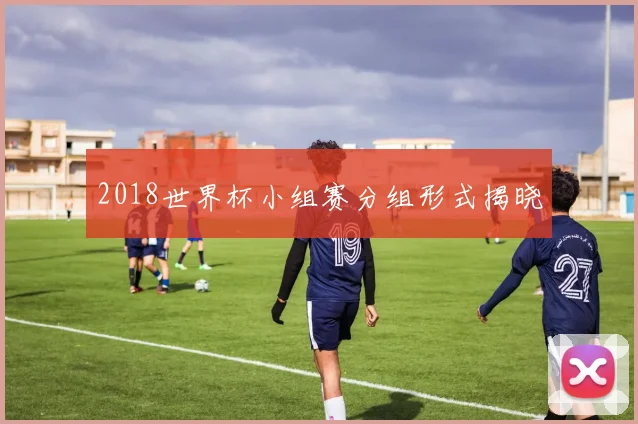 2018世界杯小组赛分组形式揭晓
