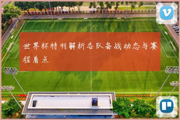 世界杯特刊解析各队备战动态与赛程看点