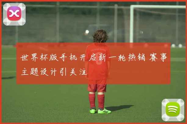 世界杯版手机开启新一轮热销 赛事主题设计引关注