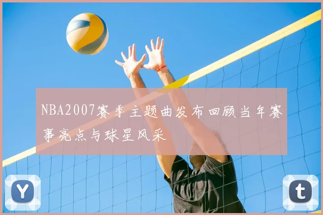 NBA2007赛季主题曲发布回顾当年赛事亮点与球星风采