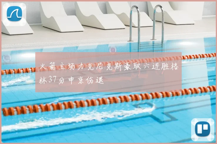 火箭主场力克尼克斯豪取六连胜格林37分申京伤退