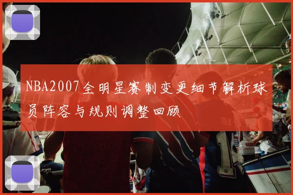 NBA2007全明星赛制变更细节解析球员阵容与规则调整回顾