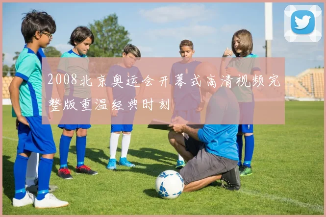 2008北京奥运会开幕式高清视频完整版重温经典时刻