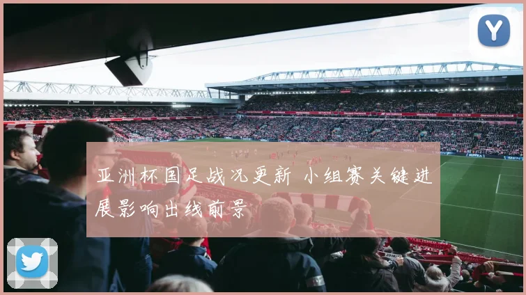 亚洲杯国足战况更新 小组赛关键进展影响出线前景