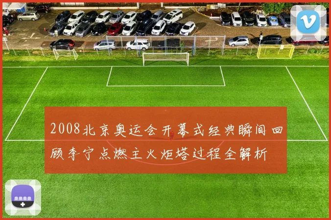 2008北京奥运会开幕式经典瞬间回顾李宁点燃主火炬塔过程全解析