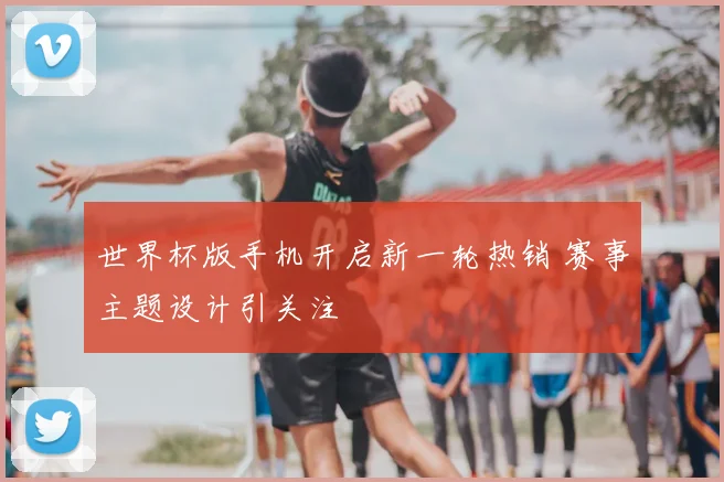 世界杯版手机开启新一轮热销 赛事主题设计引关注