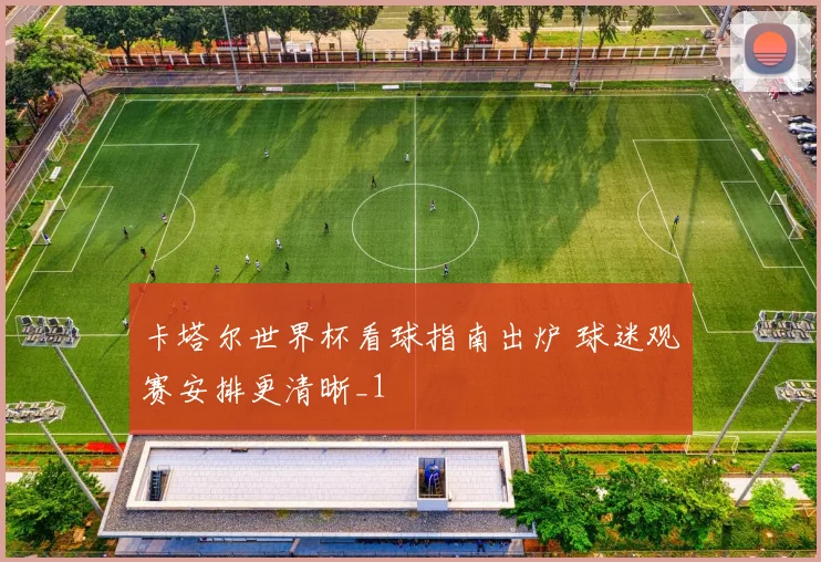卡塔尔世界杯看球指南出炉 球迷观赛安排更清晰_1