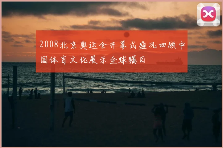 2008北京奥运会开幕式盛况回顾中国体育文化展示全球瞩目