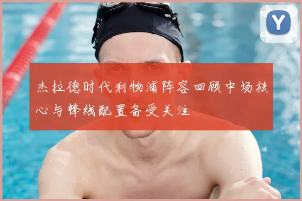 杰拉德时代利物浦阵容回顾中场核心与锋线配置备受关注