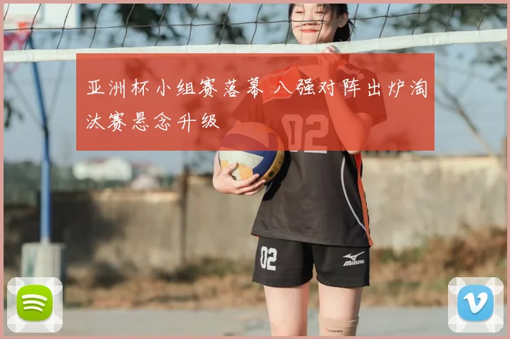 亚洲杯小组赛落幕 八强对阵出炉淘汰赛悬念升级