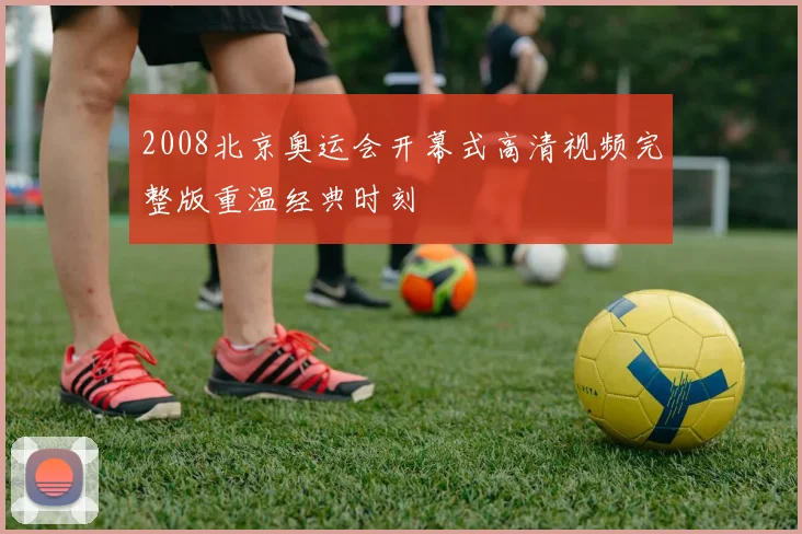 2008北京奥运会开幕式高清视频完整版重温经典时刻