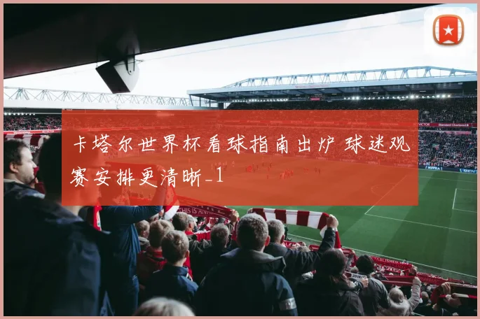 卡塔尔世界杯看球指南出炉 球迷观赛安排更清晰_1