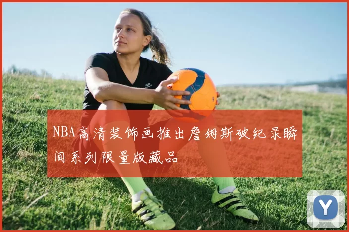 NBA高清装饰画推出詹姆斯破纪录瞬间系列限量版藏品