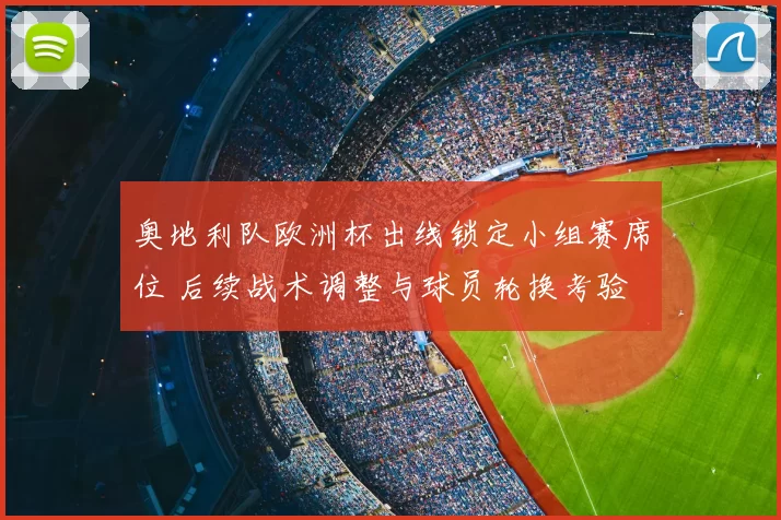 奥地利队欧洲杯出线锁定小组赛席位 后续战术调整与球员轮换考验