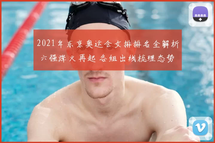 2021年东京奥运会女排排名全解析 六强烽火再起 各组出线梳理态势