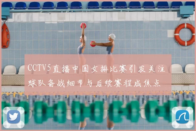 CCTV5直播中国女排比赛引发关注 球队备战细节与后续赛程成焦点