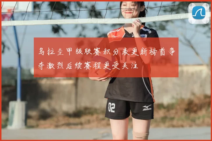 乌拉圭甲级联赛积分表更新榜首争夺激烈后续赛程更受关注
