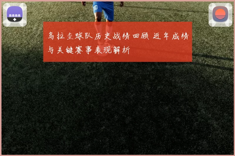 乌拉圭球队历史战绩回顾 近年成绩与关键赛事表现解析