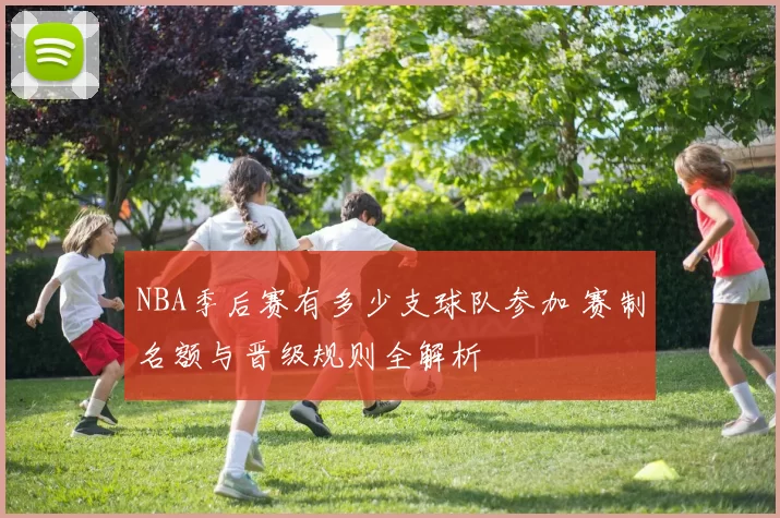 NBA季后赛有多少支球队参加 赛制名额与晋级规则全解析