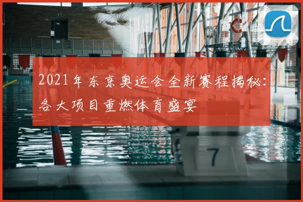 2021年东京奥运会全新赛程揭秘：各大项目重燃体育盛宴