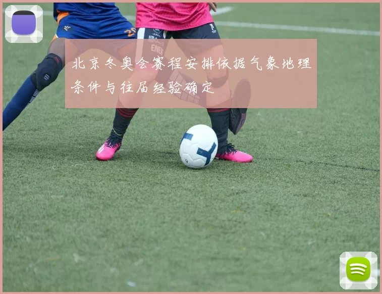 北京冬奥会赛程安排依据气象地理条件与往届经验确定