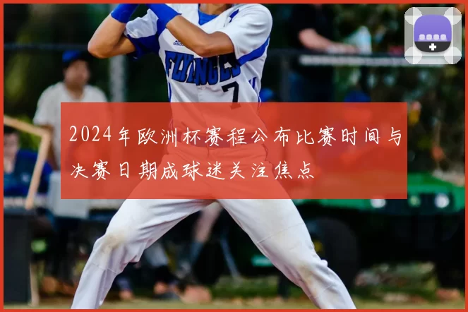 2024年欧洲杯赛程公布比赛时间与决赛日期成球迷关注焦点