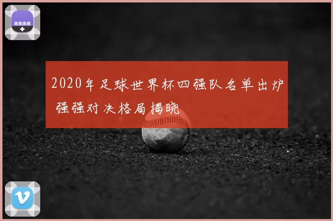 2020年足球世界杯四强队名单出炉 强强对决格局揭晓