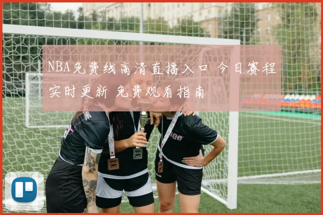 NBA免费线高清直播入口 今日赛程实时更新 免费观看指南