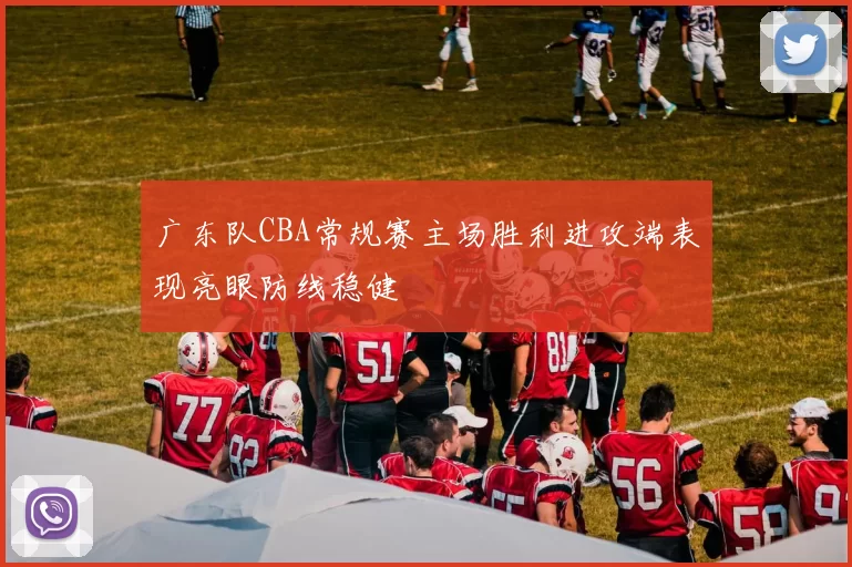 广东队CBA常规赛主场胜利进攻端表现亮眼防线稳健