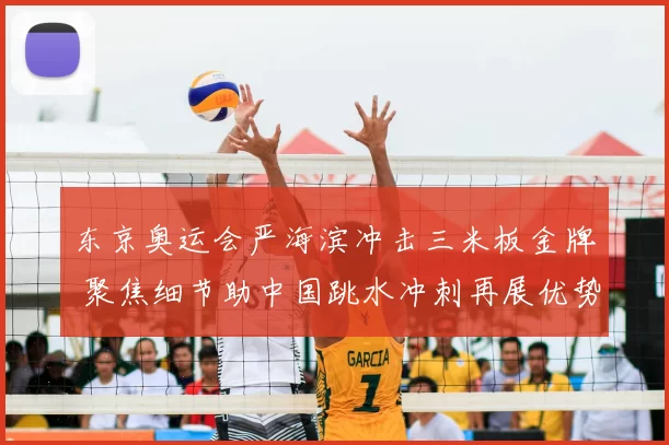 东京奥运会严海滨冲击三米板金牌 聚焦细节助中国跳水冲刺再展优势