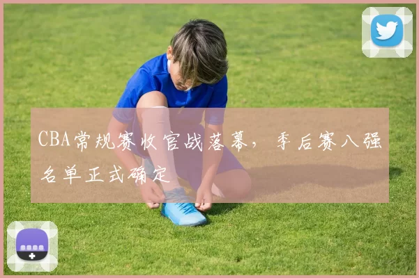 CBA常规赛收官战落幕，季后赛八强名单正式确定