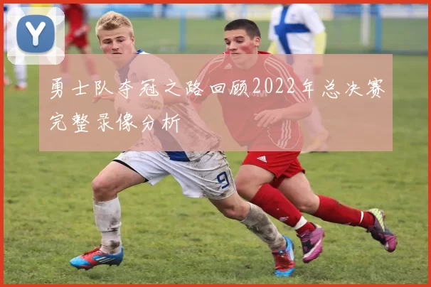 勇士队夺冠之路回顾2022年总决赛完整录像分析