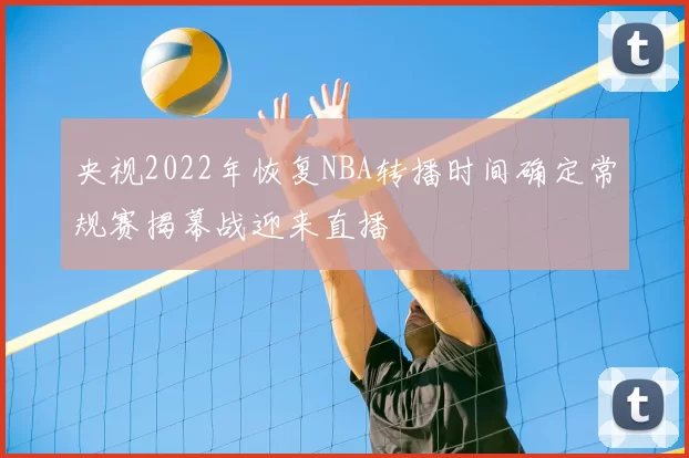央视2022年恢复NBA转播时间确定常规赛揭幕战迎来直播