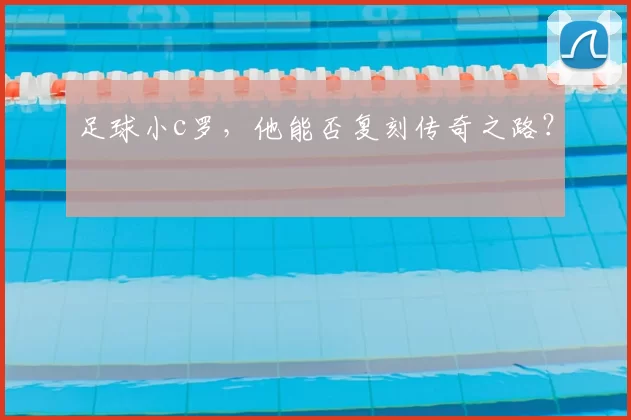 足球小c罗，他能否复刻传奇之路？