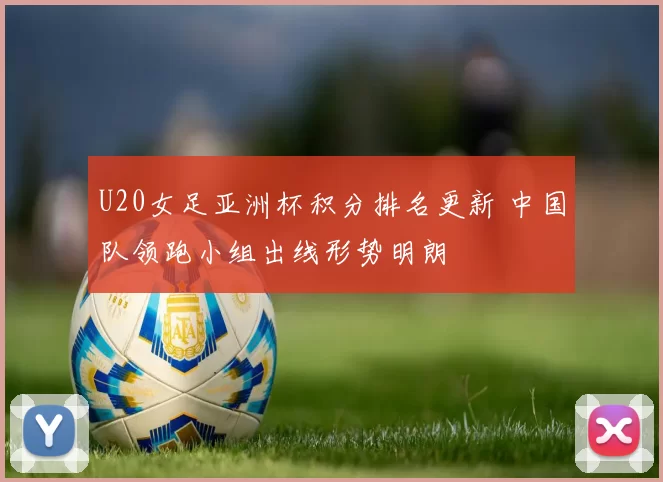 U20女足亚洲杯积分排名更新 中国队领跑小组出线形势明朗