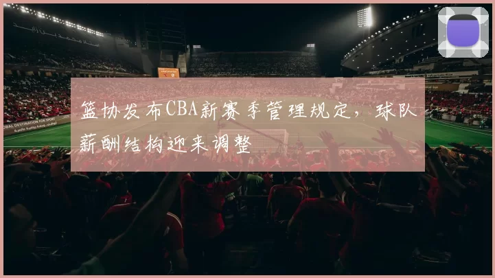 篮协发布CBA新赛季管理规定,球队薪酬结构迎来调整