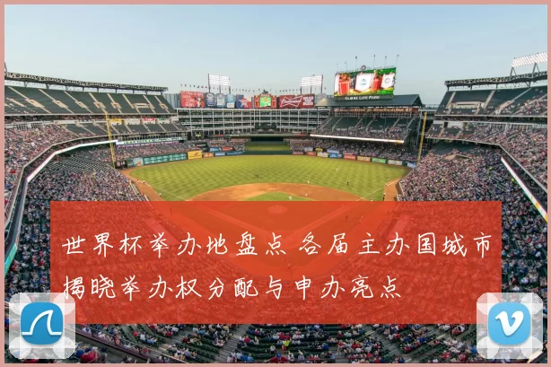 世界杯举办地盘点 各届主办国城市揭晓举办权分配与申办亮点