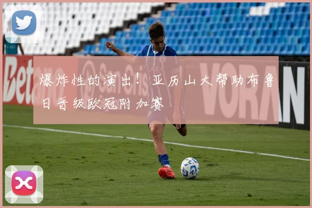 爆炸性的演出！亚历山大帮助布鲁日晋级欧冠附加赛