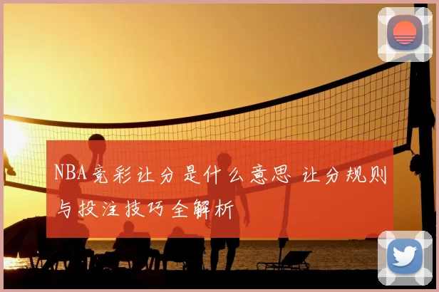 NBA竞彩让分是什么意思 让分规则与投注技巧全解析