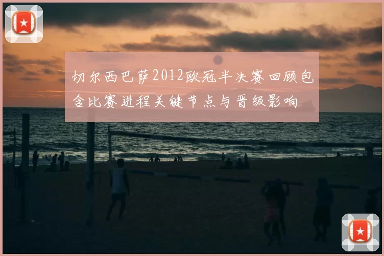 切尔西巴萨2012欧冠半决赛回顾包含比赛进程关键节点与晋级影响