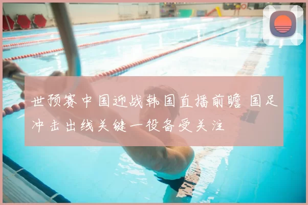 世预赛中国迎战韩国直播前瞻 国足冲击出线关键一役备受关注