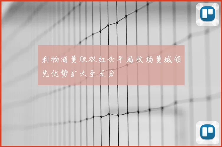 利物浦曼联双红会平局收场曼城领先优势扩大至五分
