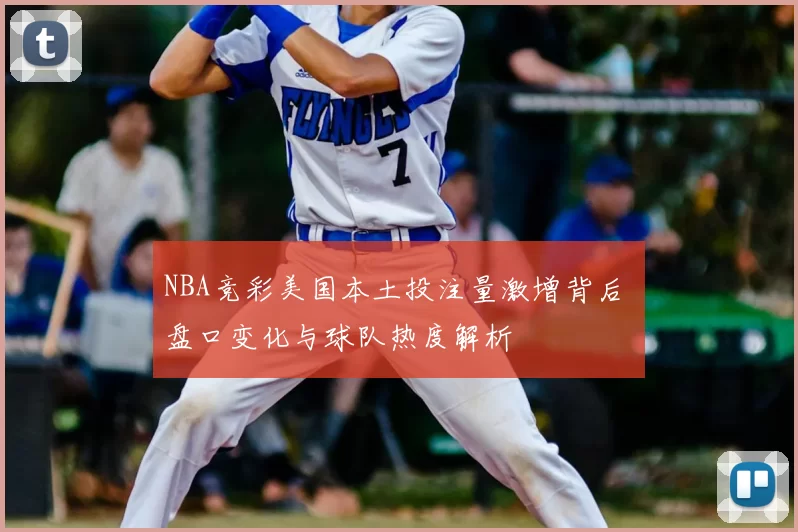 NBA竞彩美国本土投注量激增背后 盘口变化与球队热度解析
