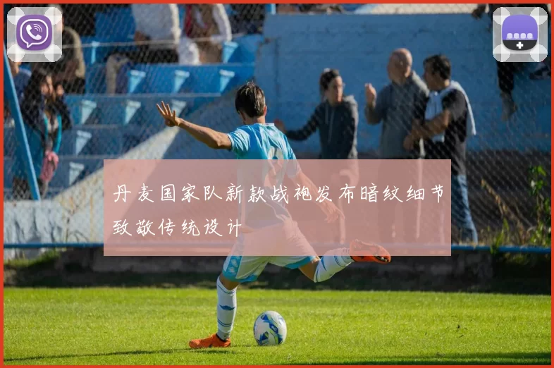 丹麦国家队新款战袍发布暗纹细节致敬传统设计