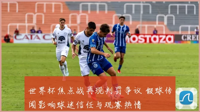 世界杯焦点战再现判罚争议 假球传闻影响球迷信任与观赛热情