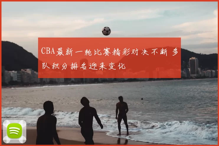 CBA最新一轮比赛精彩对决不断 多队积分排名迎来变化