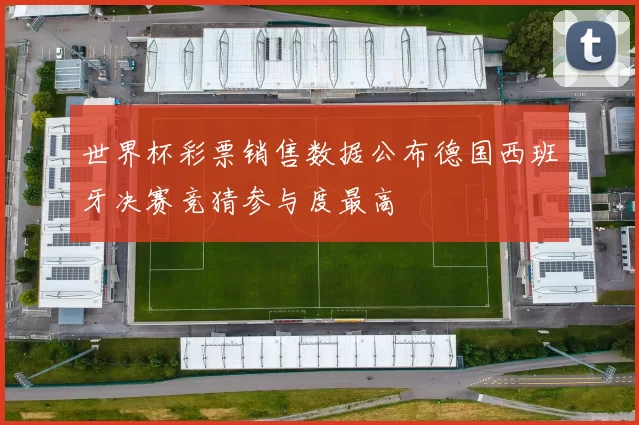 世界杯彩票销售数据公布德国西班牙决赛竞猜参与度最高